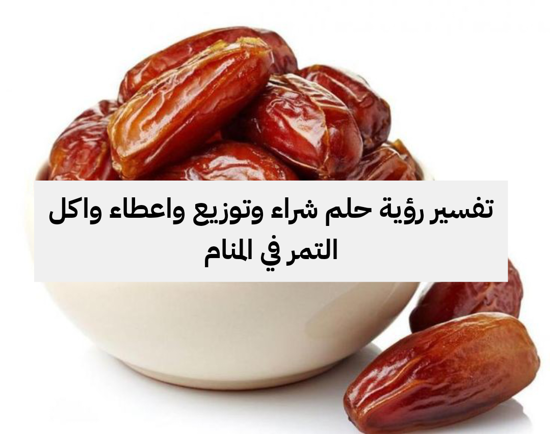 تفسير رؤية حلم شراء وتوزيع واعطاء واكل التمر في المنام للعزباء وللحامل