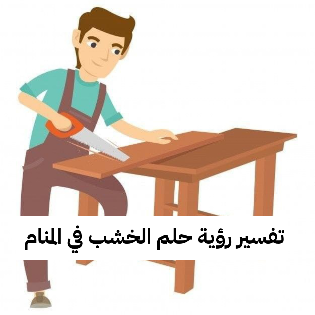 تفسير رؤية حلم الخشب في المنام .. زواج قريب من الحبيب وذكاء