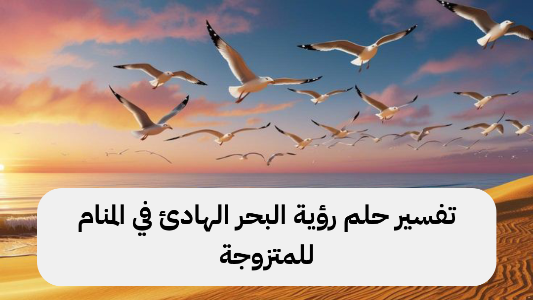 تفسير حلم رؤية البحر الهادئ في المنام للمتزوجة