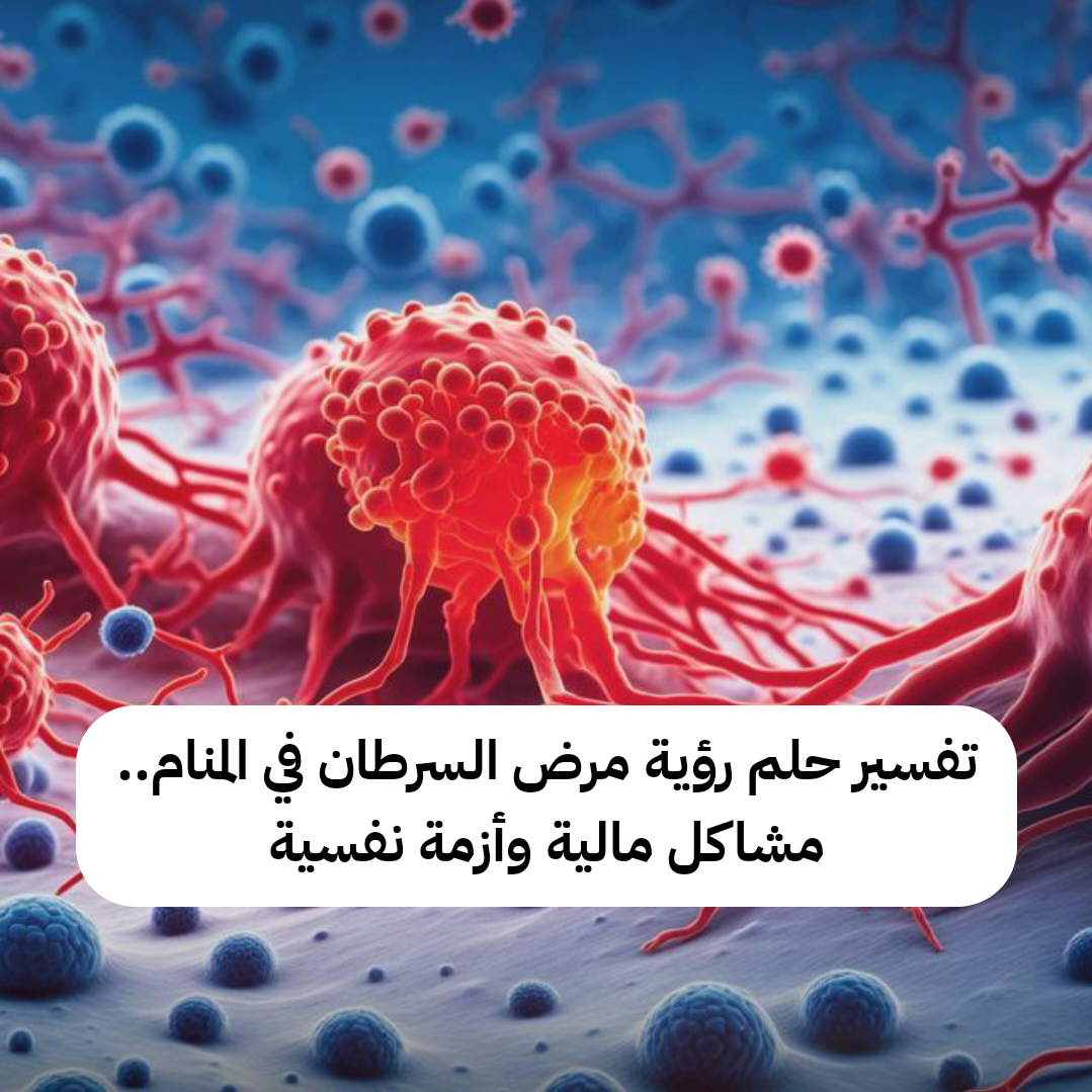 تفسير حلم رؤية مرض السرطان في المنام.. مشاكل مالية وأزمة نفسية