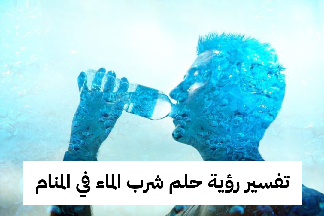 تفسير رؤية حلم شرب الماء في المنام