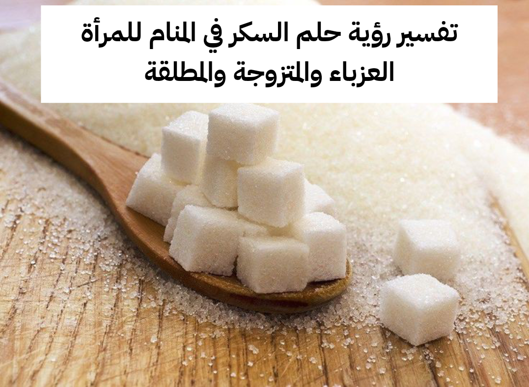 تفسير رؤية حلم السكر في المنام للمرأة العزباء والمتزوجة والمطلقة