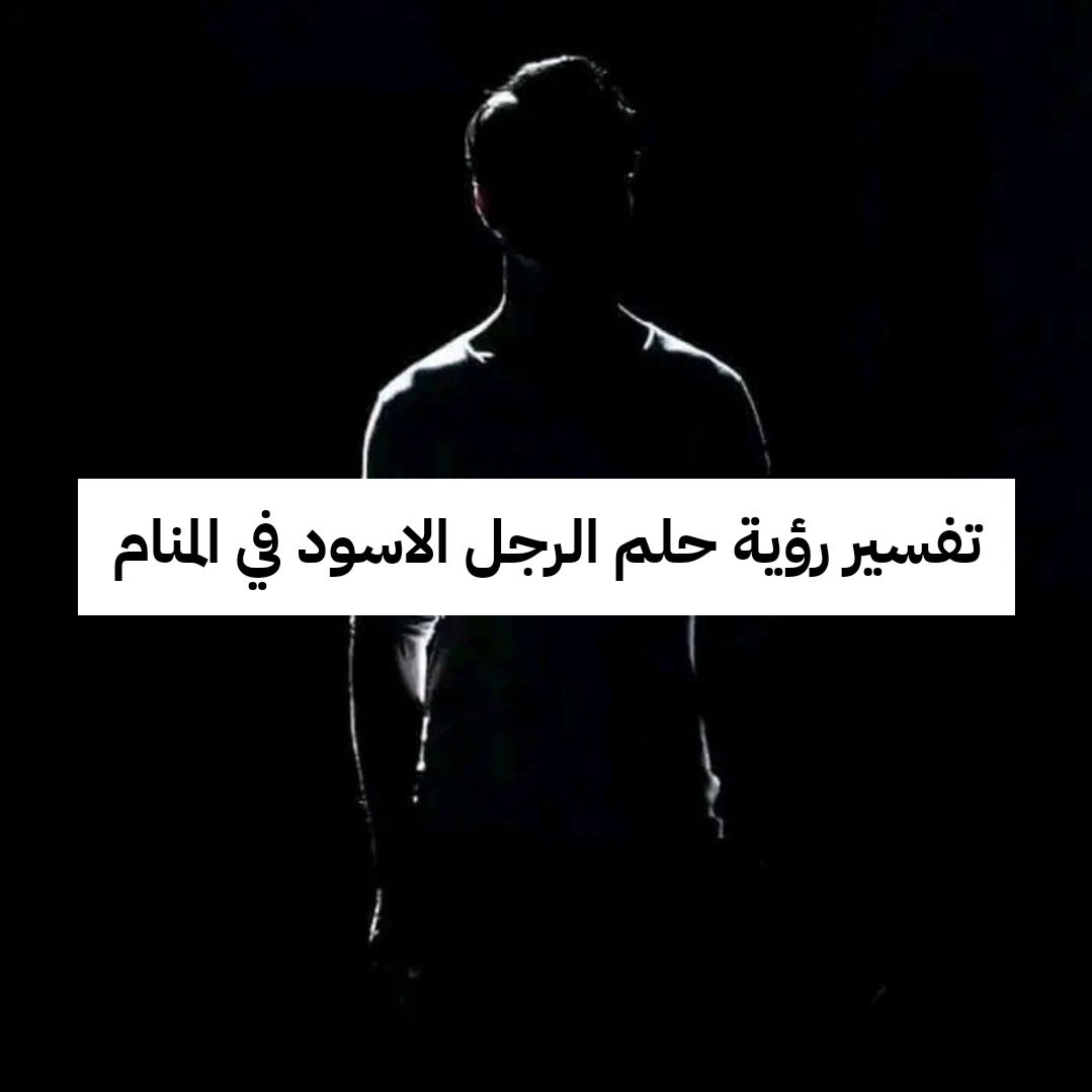 تفسير رؤية حلم الرجل الاسود في المنام