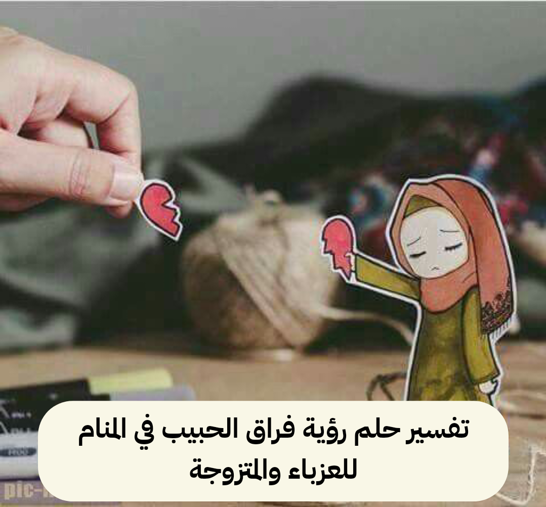 تفسير حلم رؤية فراق الحبيب في المنام للعزباء والمتزوجة