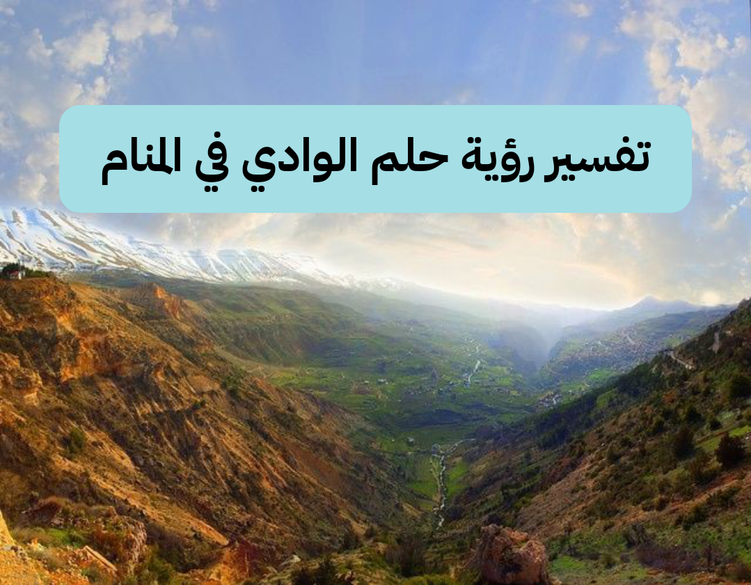 تفسير رؤية حلم الوادي في المنام