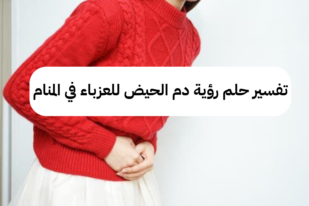 تفسير حلم رؤية دم الحيض للعزباء في المنام