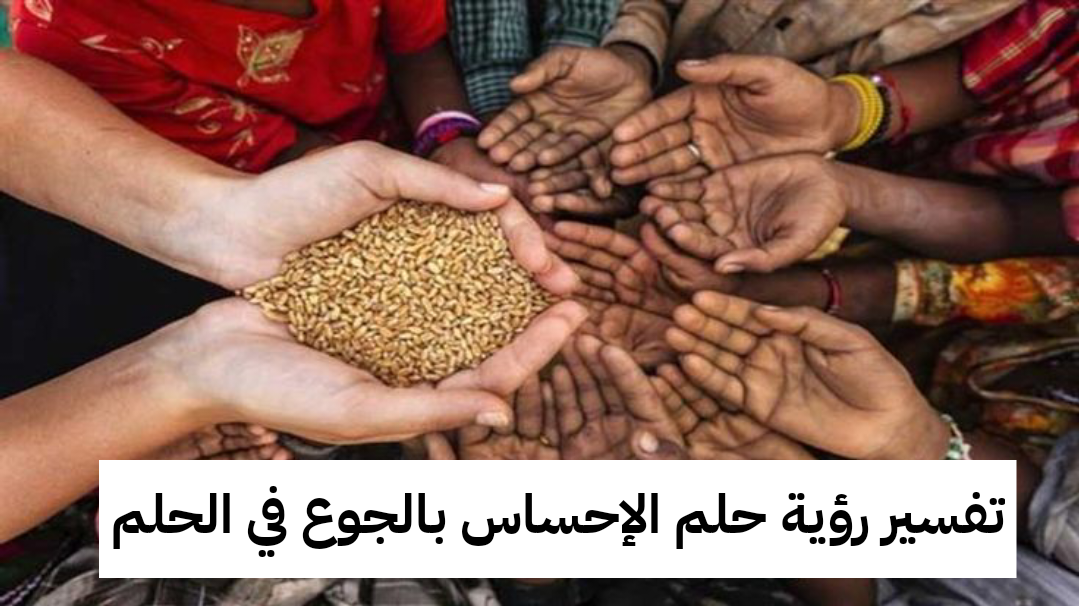 تفسير رؤية حلم الإحساس بالجوع في الحلم .. إنتهاء الأزمات وزواج قريب