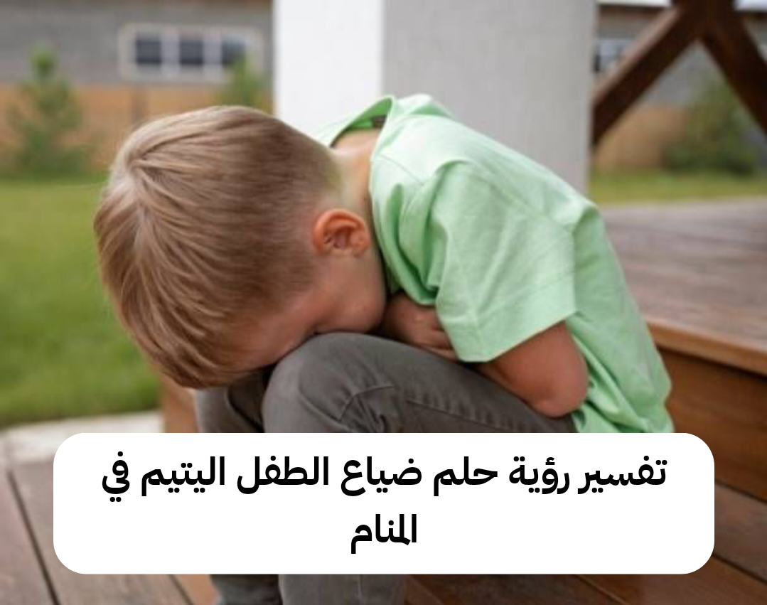 تفسير رؤية حلم ضياع الطفل اليتيم في المنام