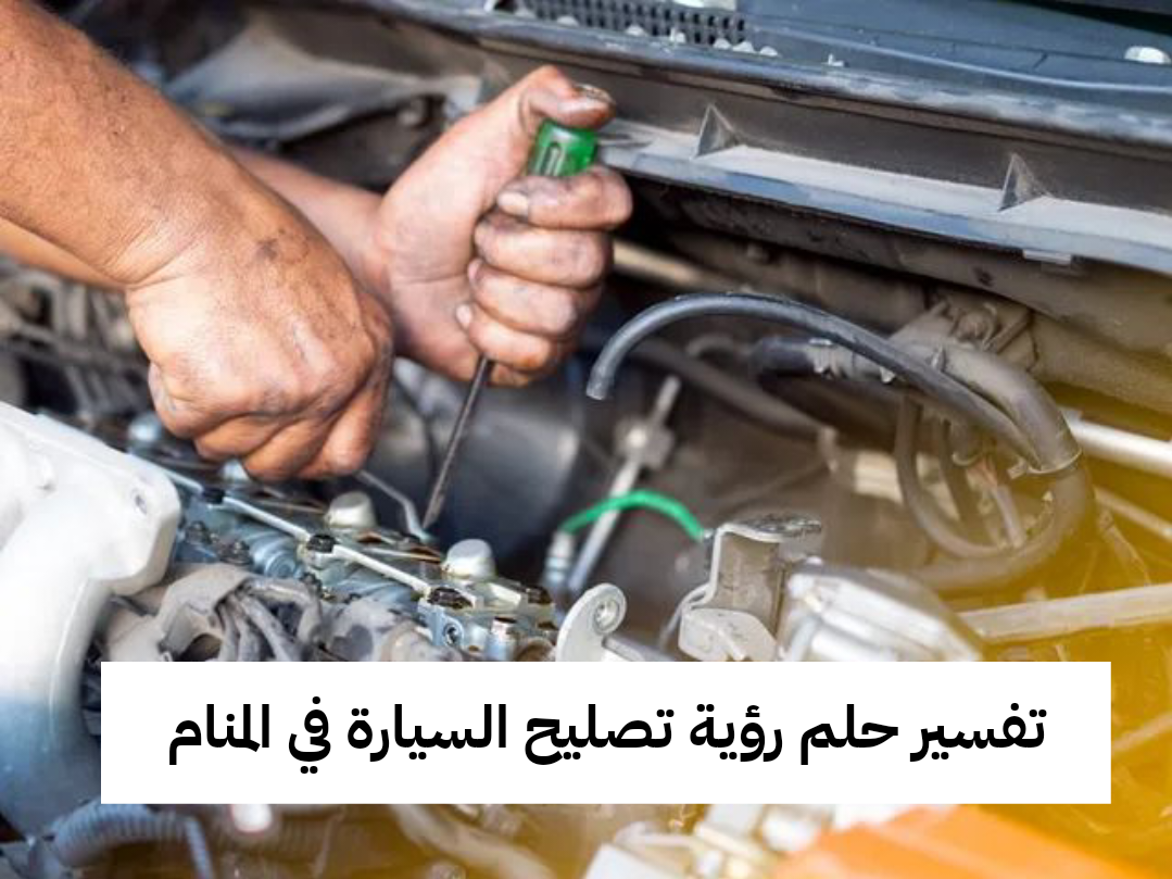 تفسير حلم رؤية تصليح السيارة في المنام