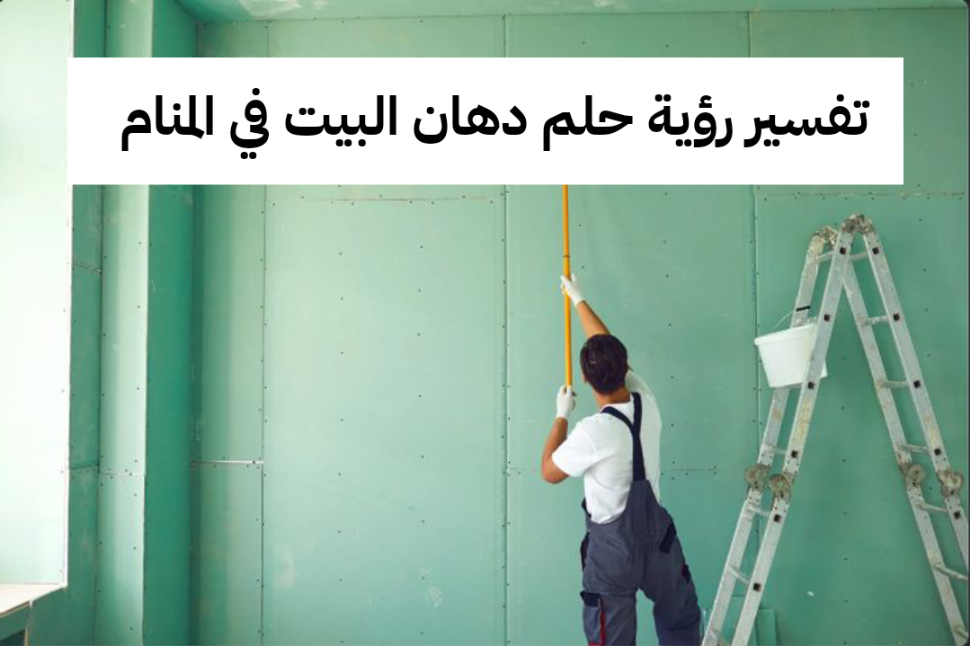 تفسير رؤية حلم دهان البيت في المنام