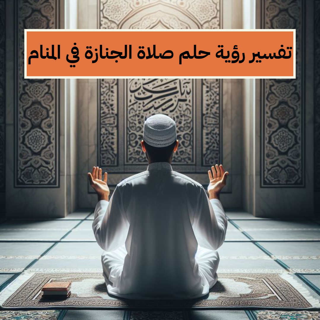 تفسير رؤية حلم صلاة الجنازة في المنام