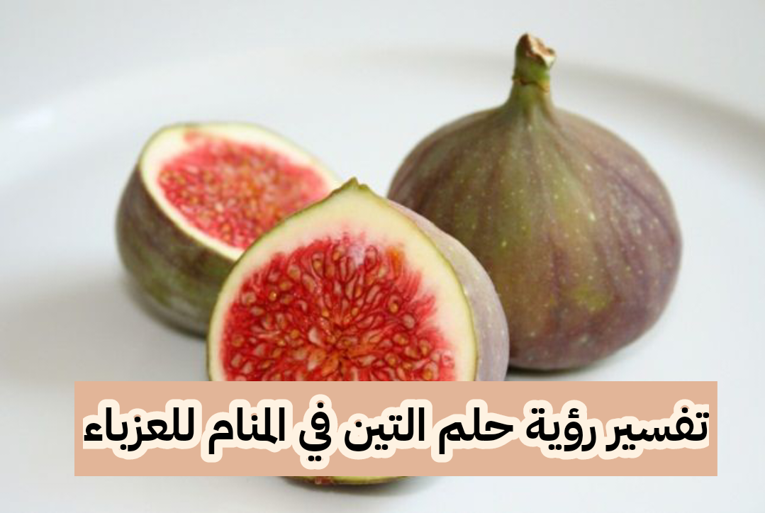 تفسير رؤية حلم التين في المنام للعزباء