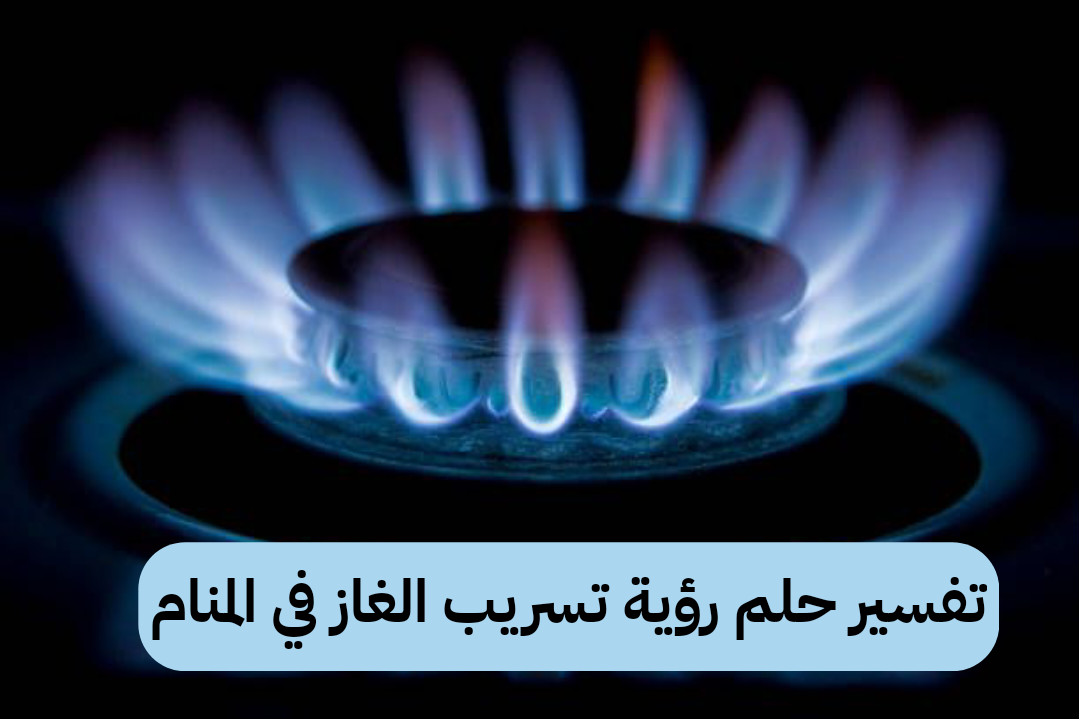 تفسير حلم رؤية تسريب الغاز في المنام