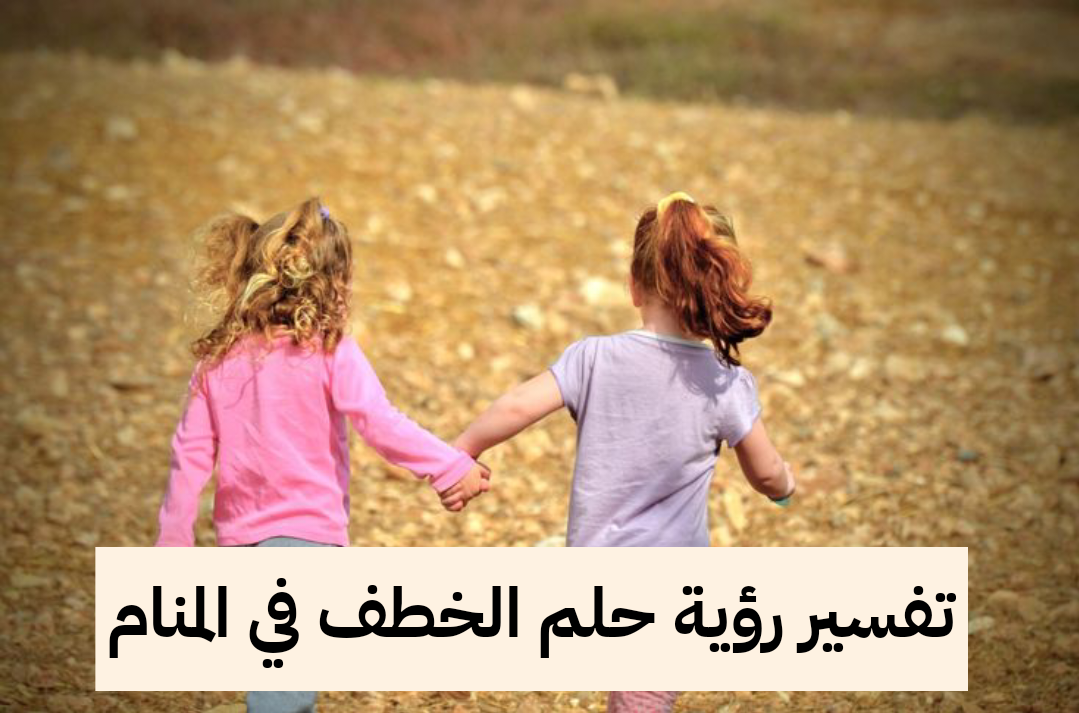 تفسير رؤية حلم الخطف في المنام .. كشف السر والاستغلال