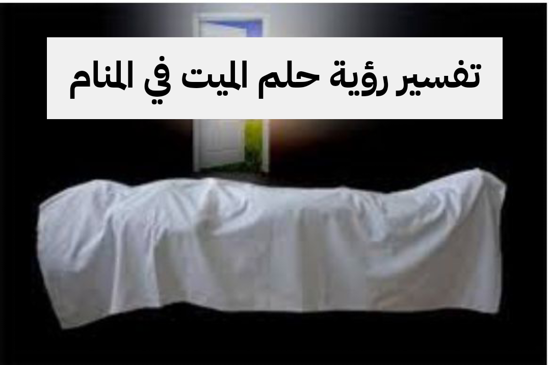 تفسير رؤية حلم الميت في المنام لابن سيرين بالتفصيل