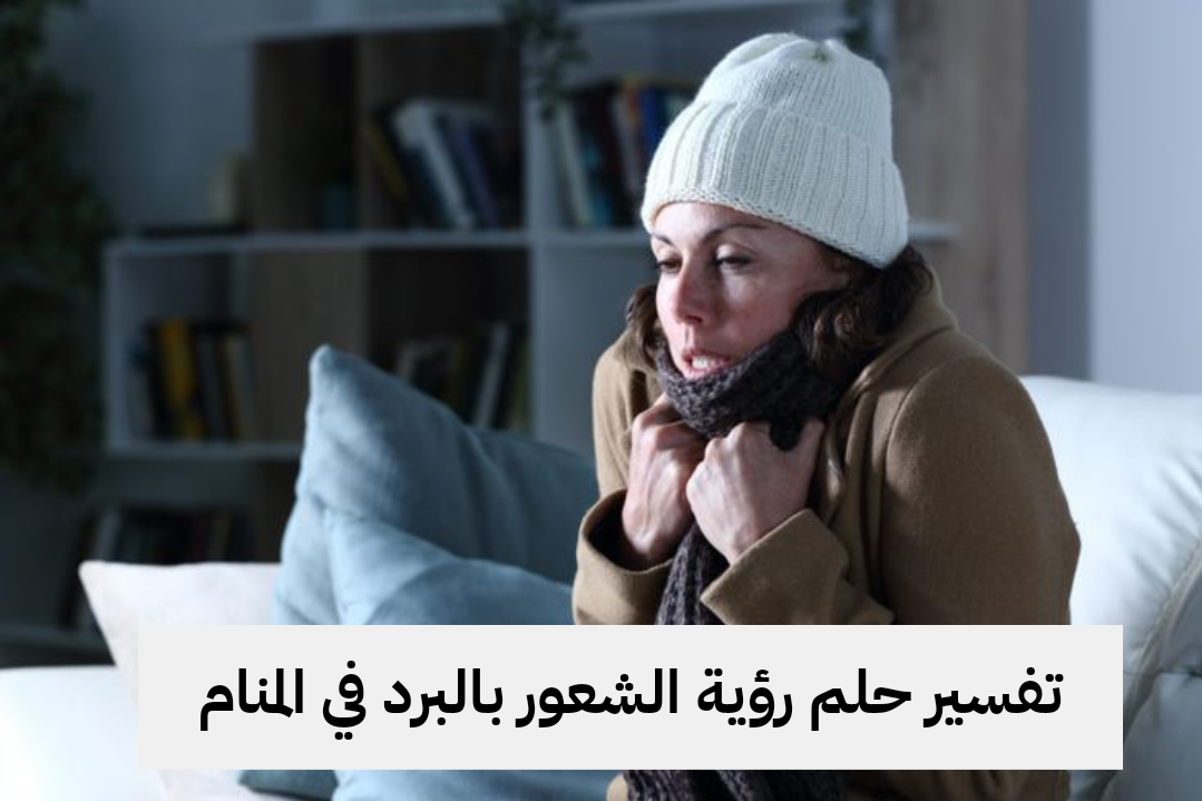 تفسير حلم رؤية الشعور بالبرد في المنام