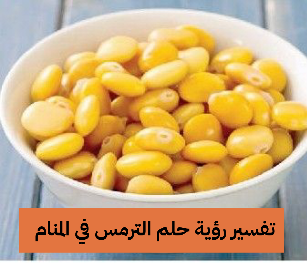 تفسير رؤية حلم الترمس في المنام .. 5 تفسيرات مختلفة لأكل الترمس في الحلم للعزباء والمتزوجة