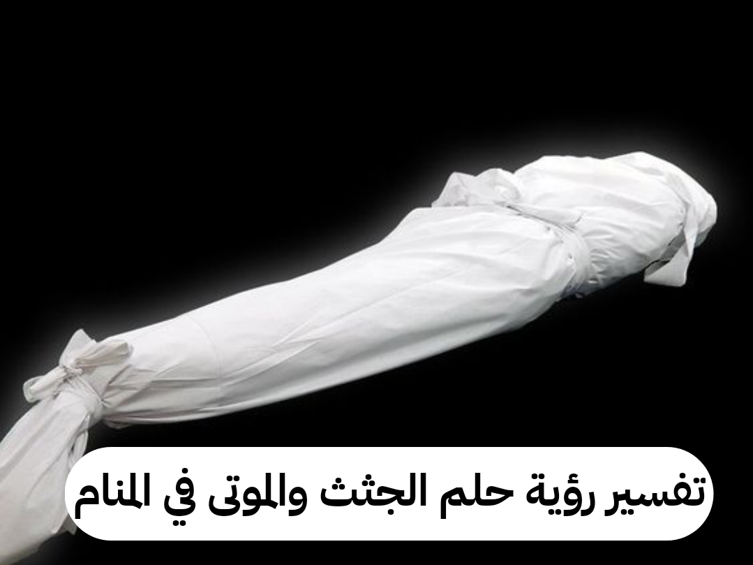 تفسير رؤية حلم الجثث والموتى في المنام للمراه والرجل