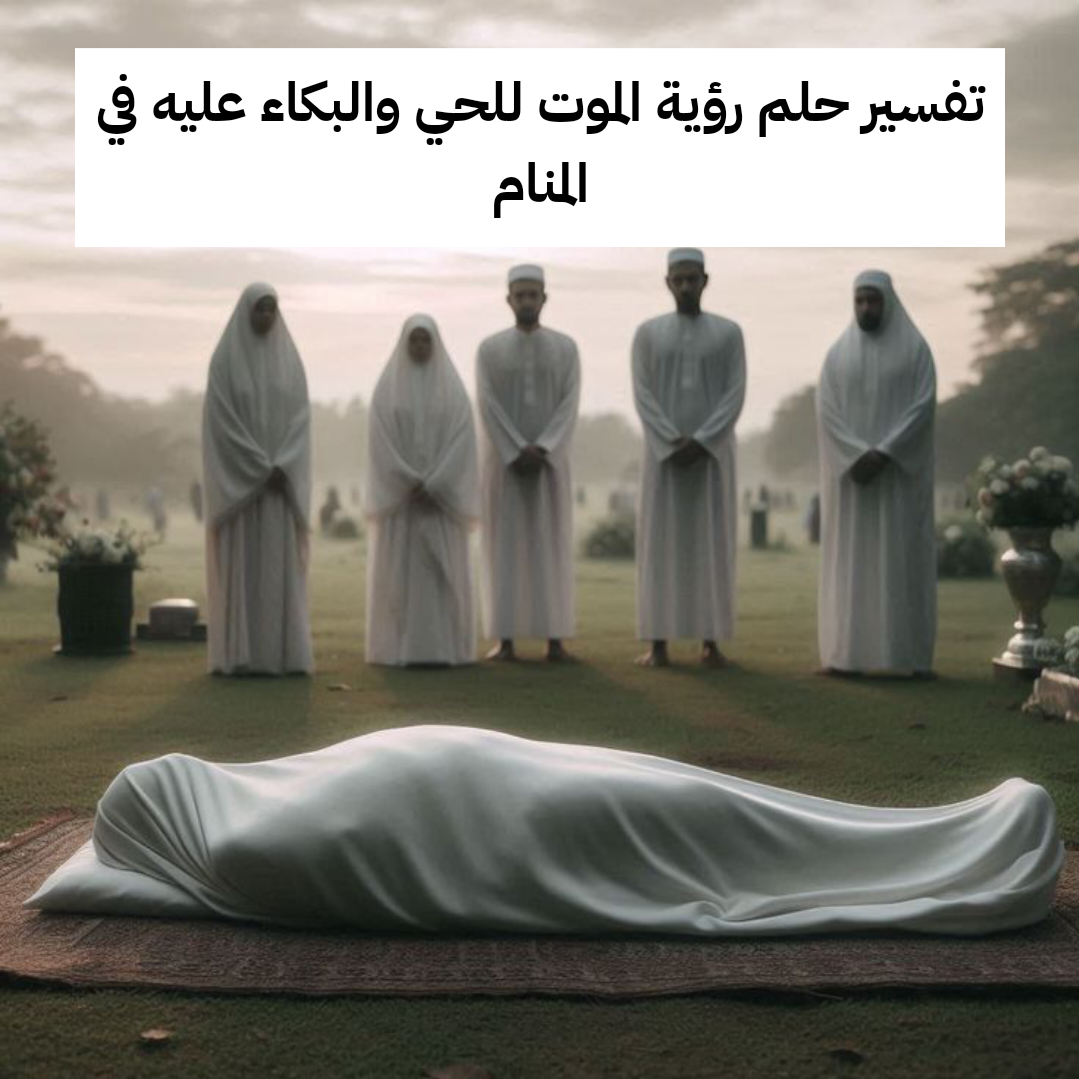 تفسير حلم رؤية الموت للحي والبكاء عليه في المنام