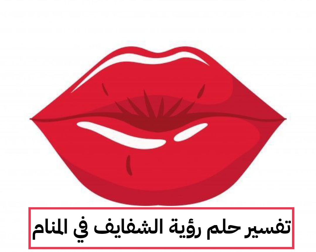 تفسير حلم رؤية الشفايف في المنام