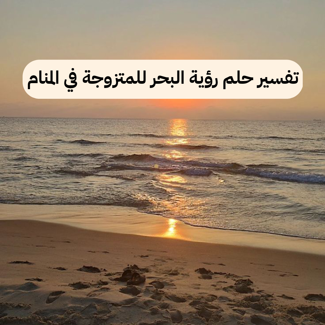 تفسير حلم رؤية البحر للمتزوجة في المنام