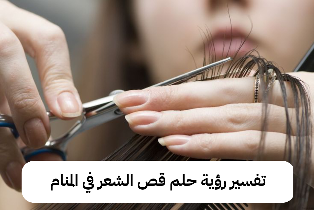 تفسير رؤية حلم قص الشعر في المنام لابن سيرين وابن شاهين للمتزوجة وللعزباء وللحامل