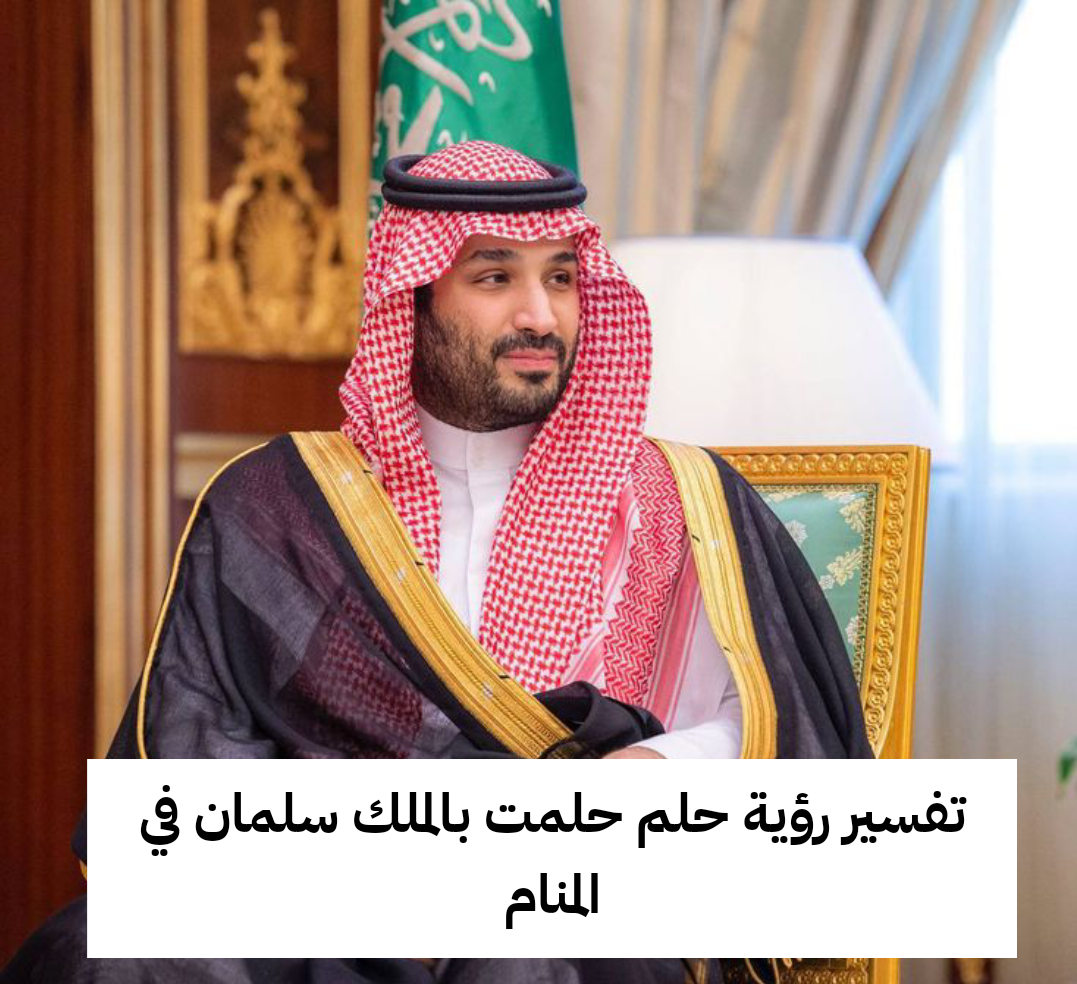 تفسير رؤية حلم حلمت بالملك سلمان في المنام