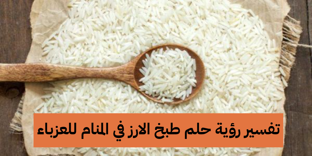 تفسير رؤية حلم طبخ الارز في المنام للعزباء