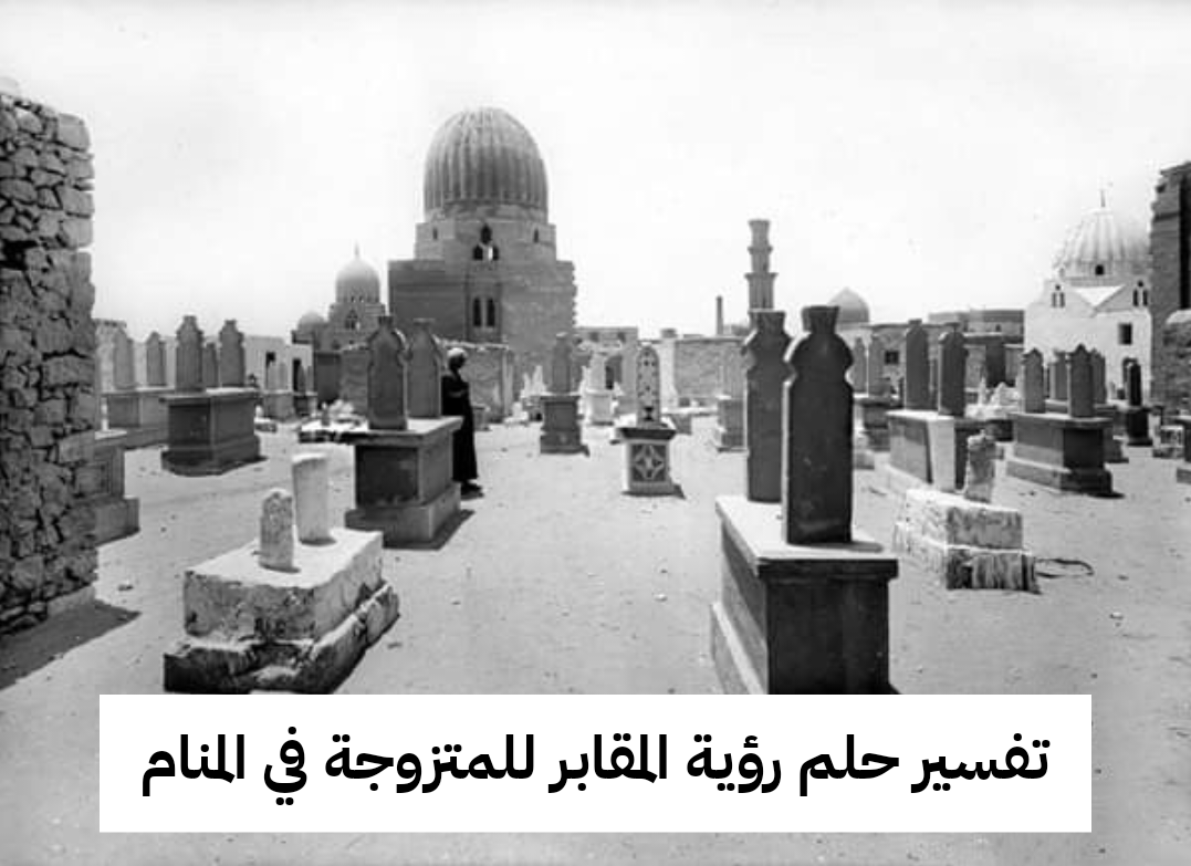 تفسير حلم رؤية المقابر للمتزوجة في المنام