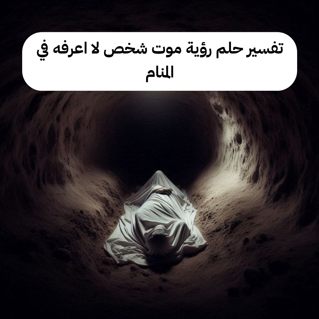 تفسير حلم رؤية موت شخص لا اعرفه في المنام
