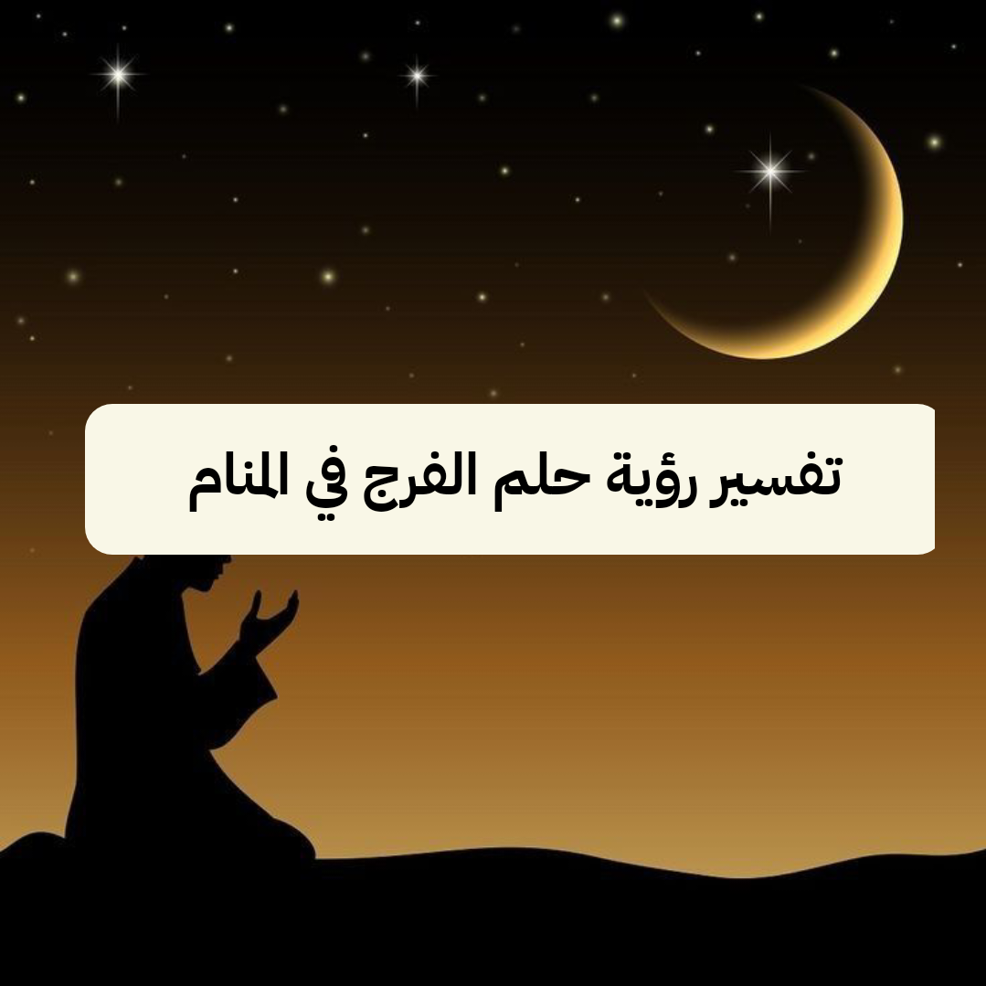 تفسير رؤية حلم الفرج في المنام ومعناه بالتفصيل