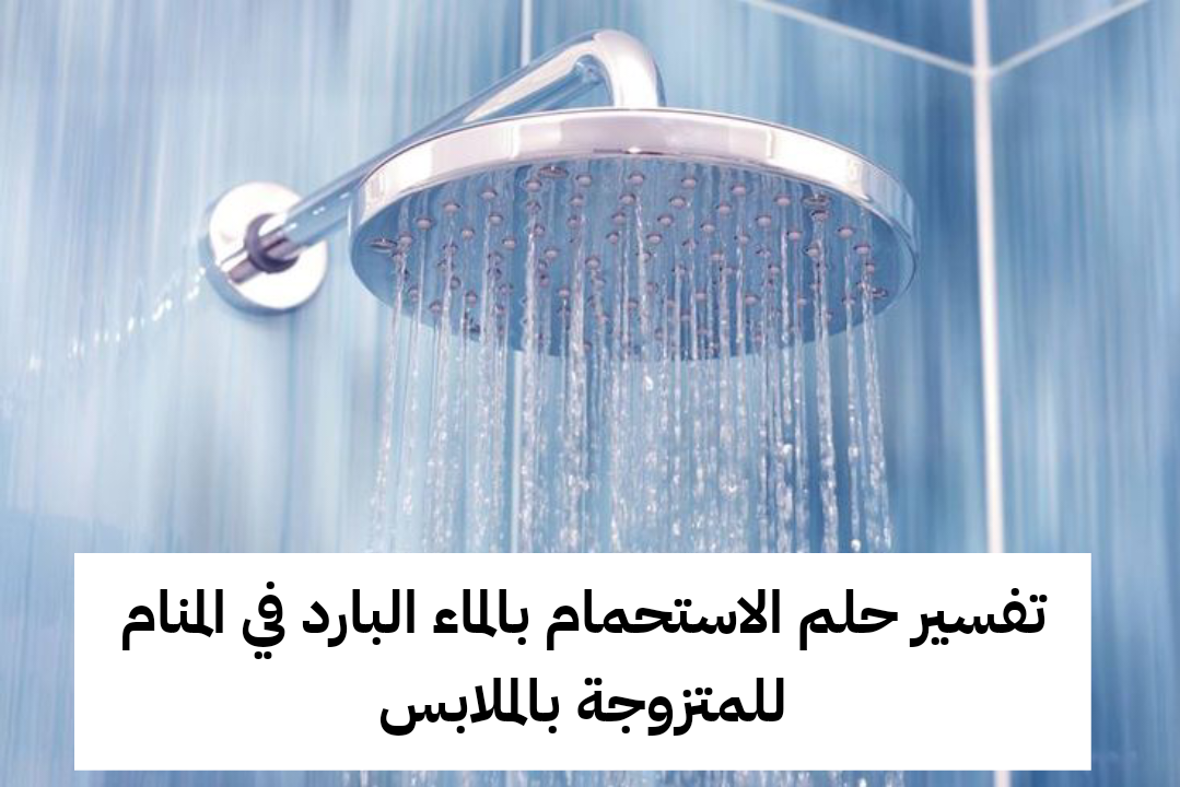 تفسير حلم الاستحمام بالماء البارد في المنام للمتزوجة بالملابس