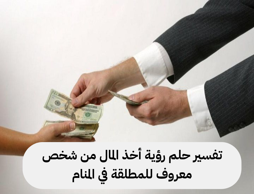 تفسير حلم رؤية أخذ المال من شخص معروف للمطلقة في المنام