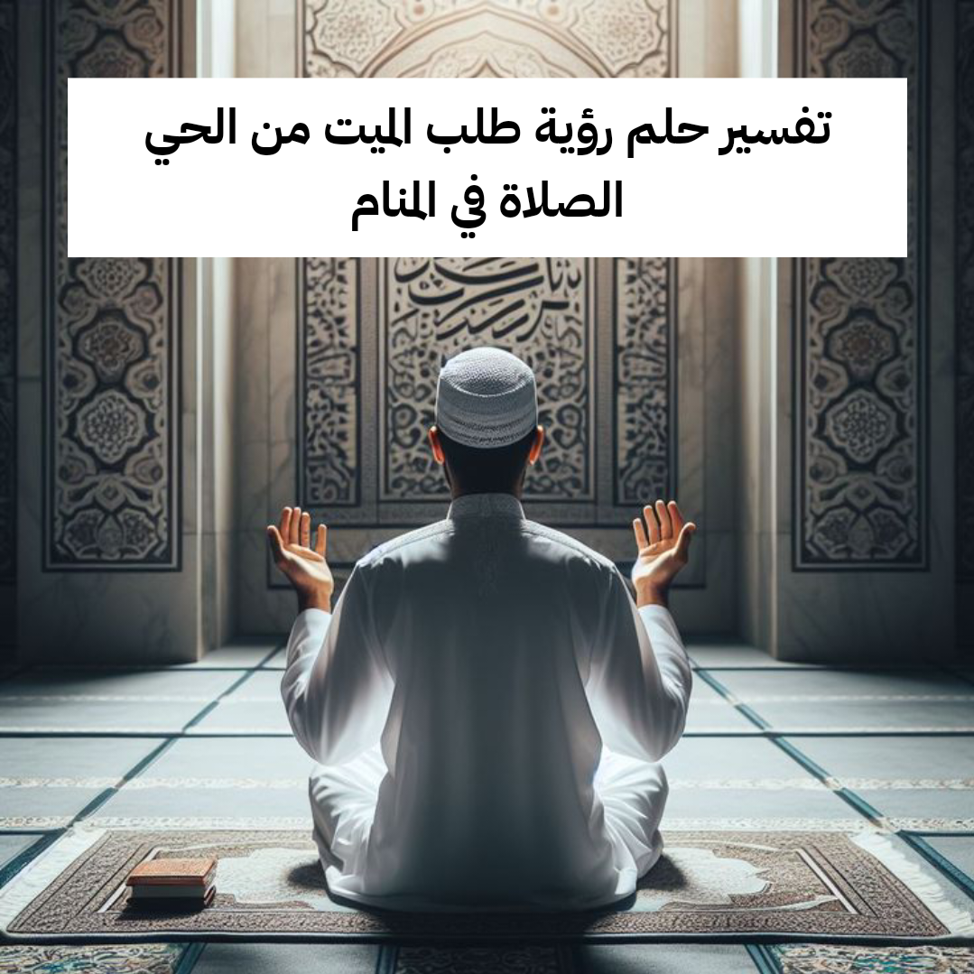 تفسير حلم رؤية طلب الميت من الحي الصلاة في المنام