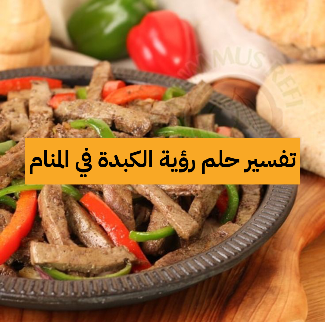 تفسير حلم رؤية الكبدة في المنام