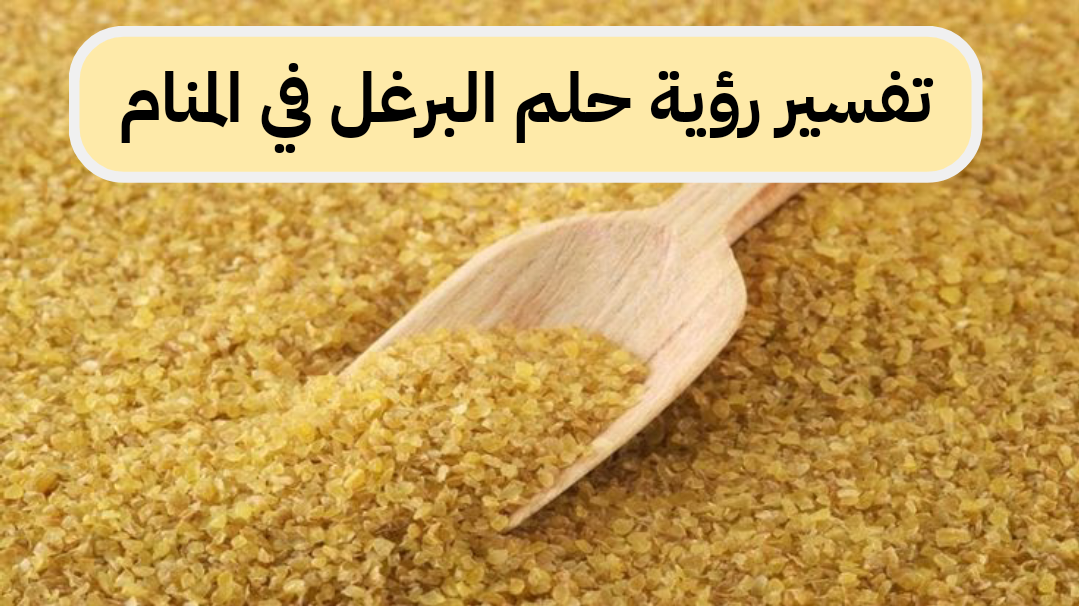 تفسير رؤية حلم البرغل في المنام