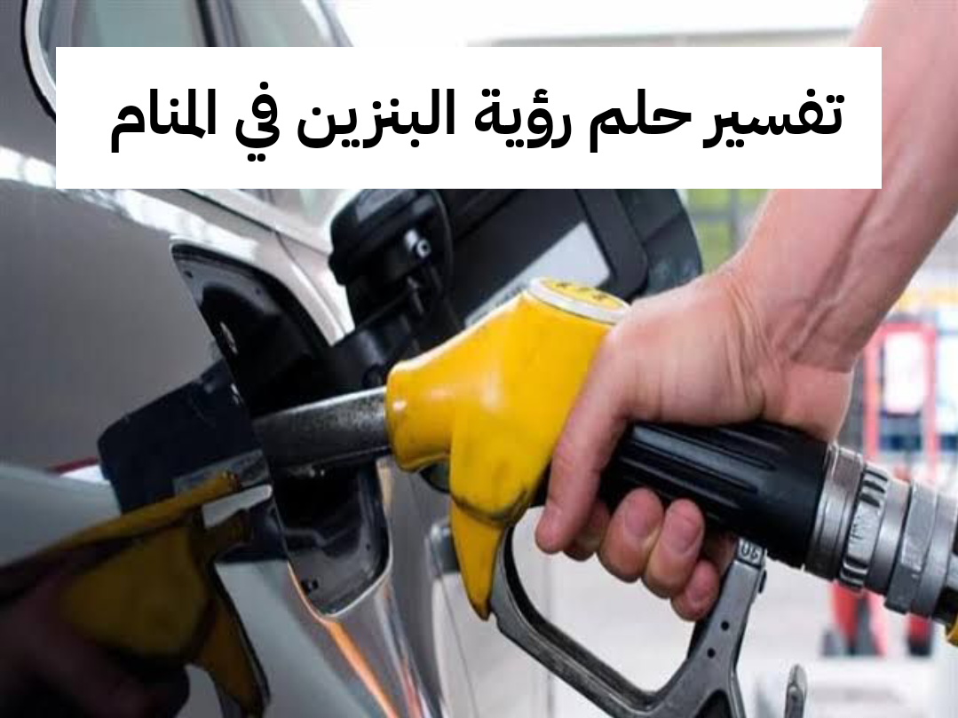 تفسير حلم رؤية البنزين في المنام – رمز الوقود في الحلم
