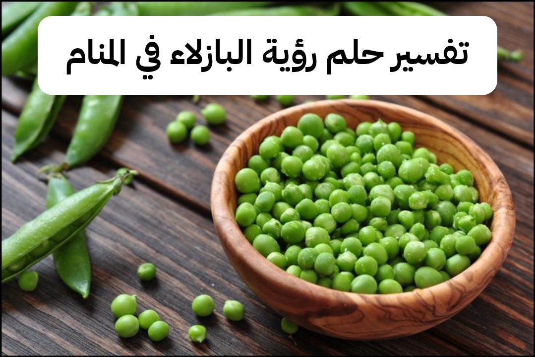 تفسير حلم رؤية البازلاء في المنام