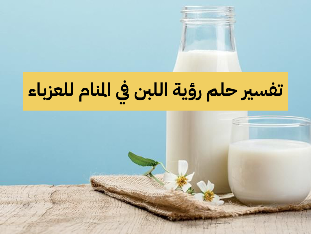 تفسير حلم رؤية اللبن في المنام للعزباء