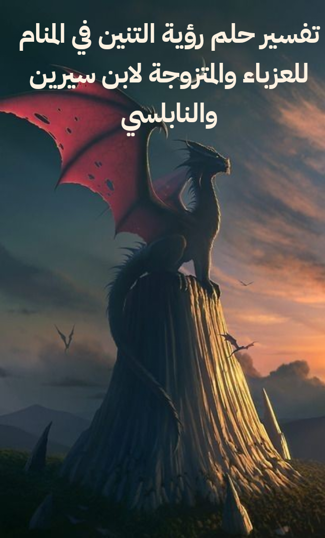 تفسير حلم رؤية التنين في المنام للعزباء والمتزوجة لابن سيرين والنابلسي