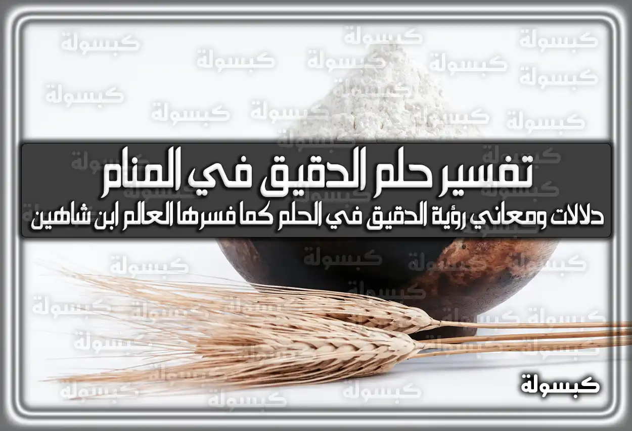 تفسير حلم رؤية الدقيق في المنام لابن سيرين والامام الصادق