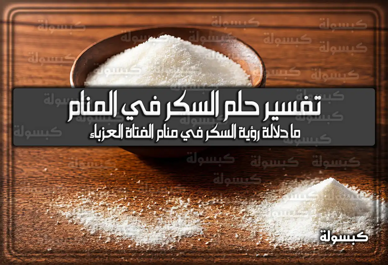 تفسير حلم رؤية السكر في المنام للعزباء والمتزوجة