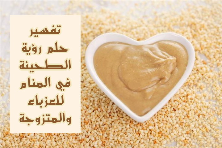 تفسير حلم رؤية الطحينة في المنام للعزباء والمتزوجة