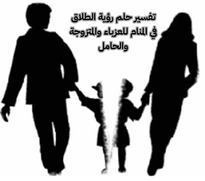 تفسير حلم رؤية الطلاق في المنام للعزباء والمتزوجة والحامل