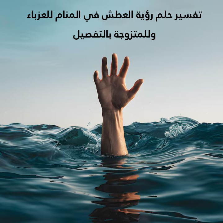 تفسير حلم رؤية العطش في المنام للعزباء وللمتزوجة بالتفصيل