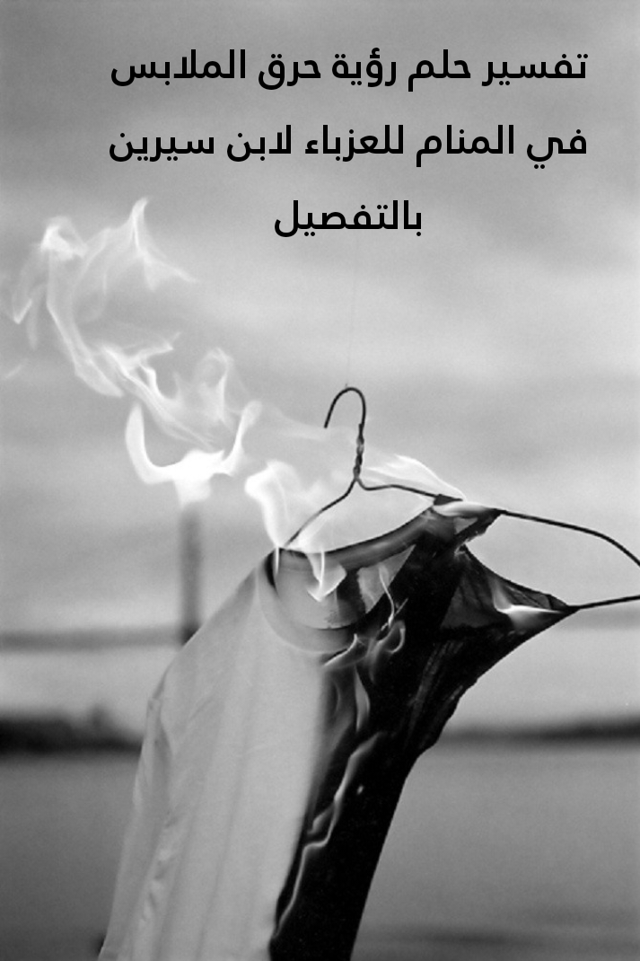 تفسير حلم رؤية حرق الملابس في المنام للعزباء لابن سيرين بالتفصيل