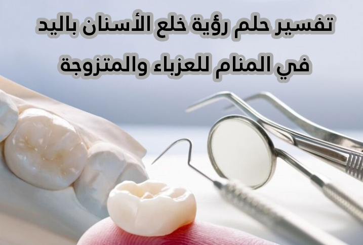 تفسير حلم رؤية خلع الأسنان باليد في المنام للعزباء والمتزوجة