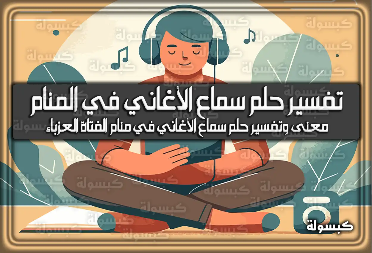 تفسير حلم رؤية سماع الأغاني في المنام للعزباء والمتزوجة