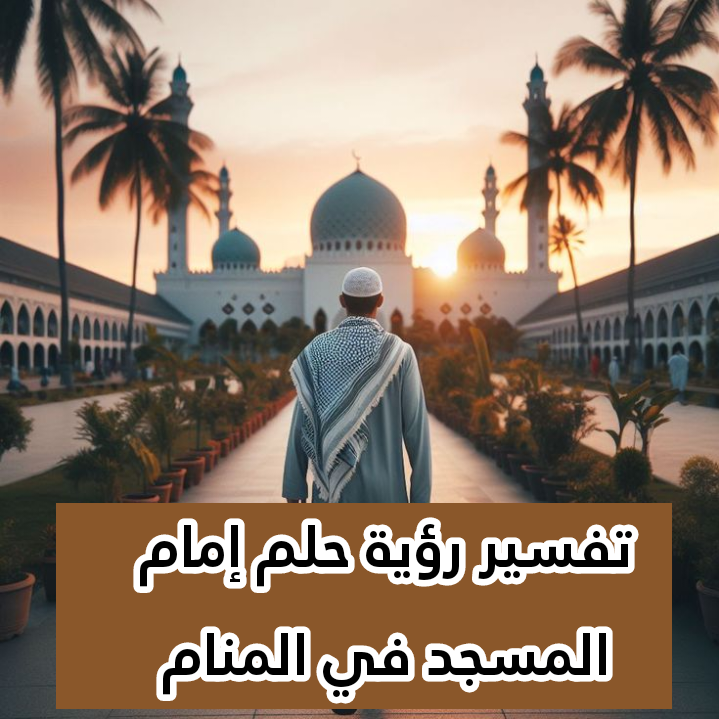 تفسير رؤية حلم إمام المسجد في المنام .. 11 رمز للعزباء وللمتزوجة وللحامل