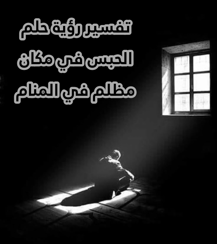 تفسير رؤية حلم الحبس في مكان مظلم في المنام